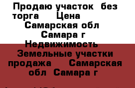 Продаю участок. без торга.  › Цена ­ 60 000 - Самарская обл., Самара г. Недвижимость » Земельные участки продажа   . Самарская обл.,Самара г.